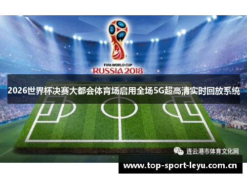 2026世界杯决赛大都会体育场启用全场5G超高清实时回放系统 2026世界杯决赛大都会体育场启用全场5G超高清实时回放系统