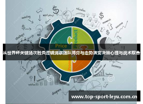 从世界杯关键场次胜负逻辑洞察强队博弈与走势演变决策心理与战术取舍