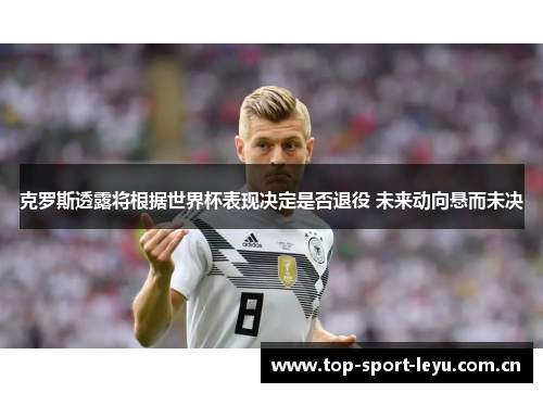 克罗斯透露将根据世界杯表现决定是否退役 未来动向悬而未决