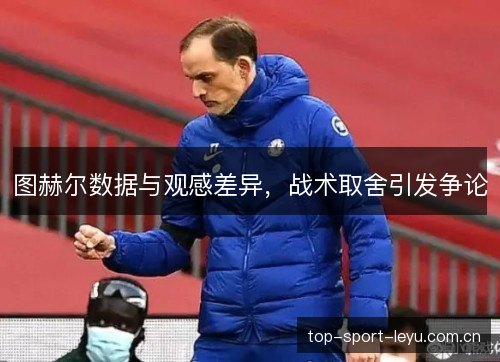 图赫尔数据与观感差异,战术取舍引发争论 图赫尔数据与观感差异,战术取舍引发争论